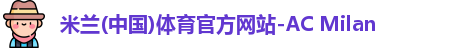 米兰(中国)体育官方网站-AC Milan